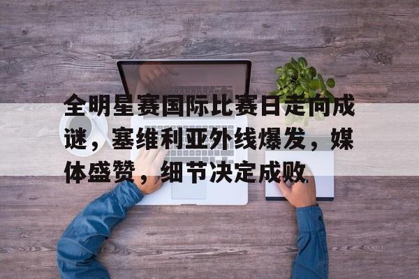 棋牌-全明星赛国际比赛日走向成谜,塞维利亚外线爆发,媒体盛赞,细节决定成败的简单介绍-棋牌